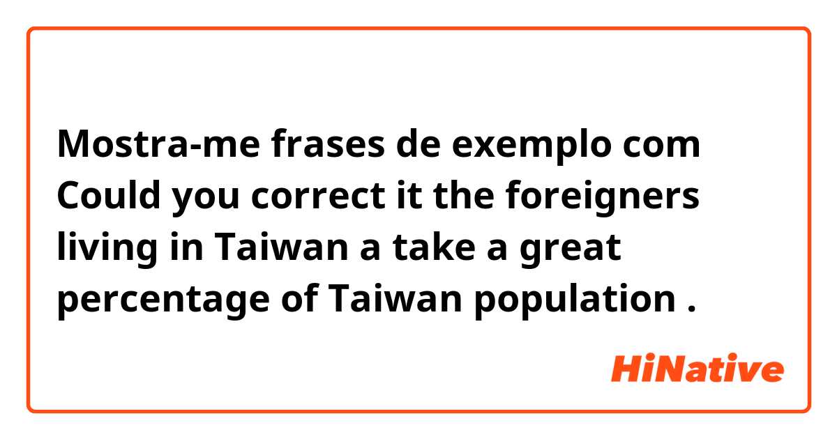 Mostra-me frases de exemplo com 
Could you correct it 


the foreigners living in  Taiwan a take a great percentage of Taiwan population
.
