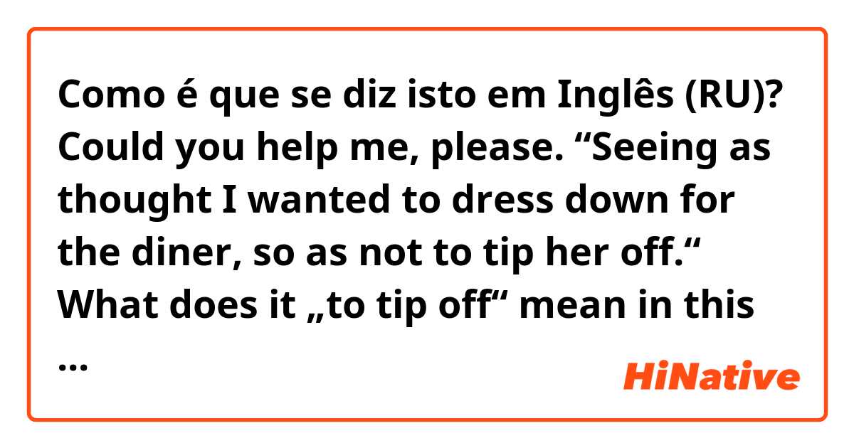 Como é que se diz isto em Inglês (RU)? Could you help me, please. “Seeing as thought I wanted to dress down for the diner, so as not to tip her off.“ What does it „to tip off“ mean in this sentence? Like „don’t give her money”?