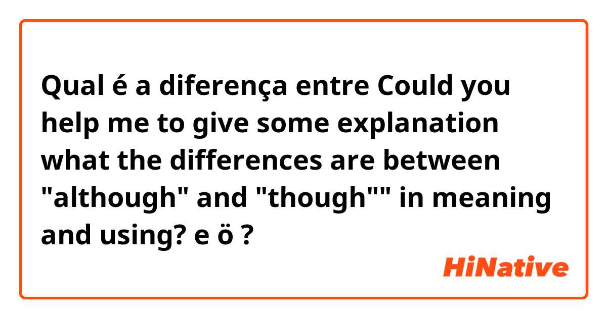 Qual é a diferença entre Could you help me to give some explanation what the differences are between "although" and "though"" in meaning and using? e ö ?