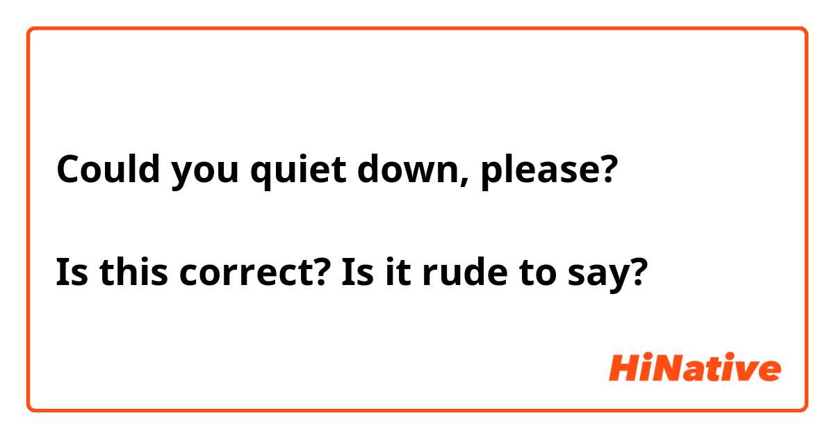 Could you quiet down, please?

Is this correct? Is it rude to say?