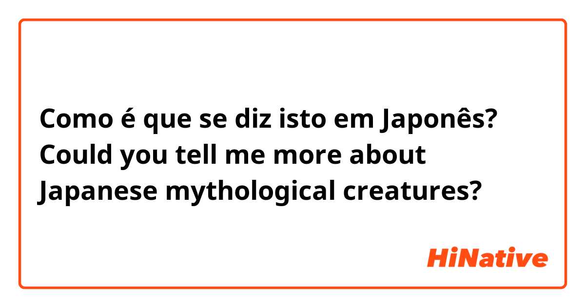Como é que se diz isto em Japonês? Could you tell me more about Japanese mythological creatures?