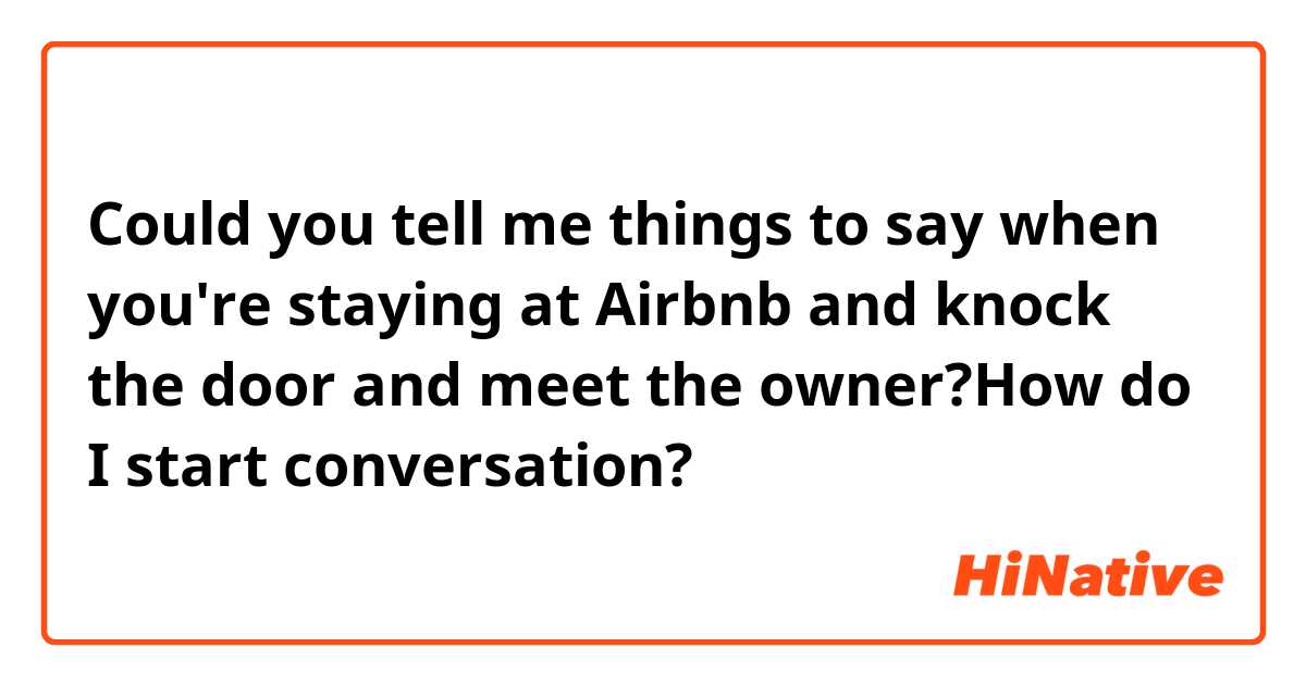 Could you tell me things to say when you're staying at Airbnb and knock the door and meet the owner?How do I start conversation?