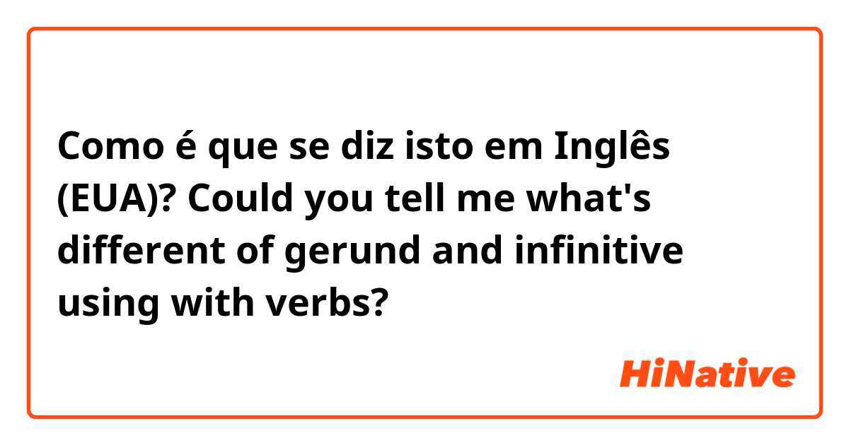 Como é que se diz isto em Inglês (EUA)? Could you tell me what's different of gerund and infinitive using with verbs?