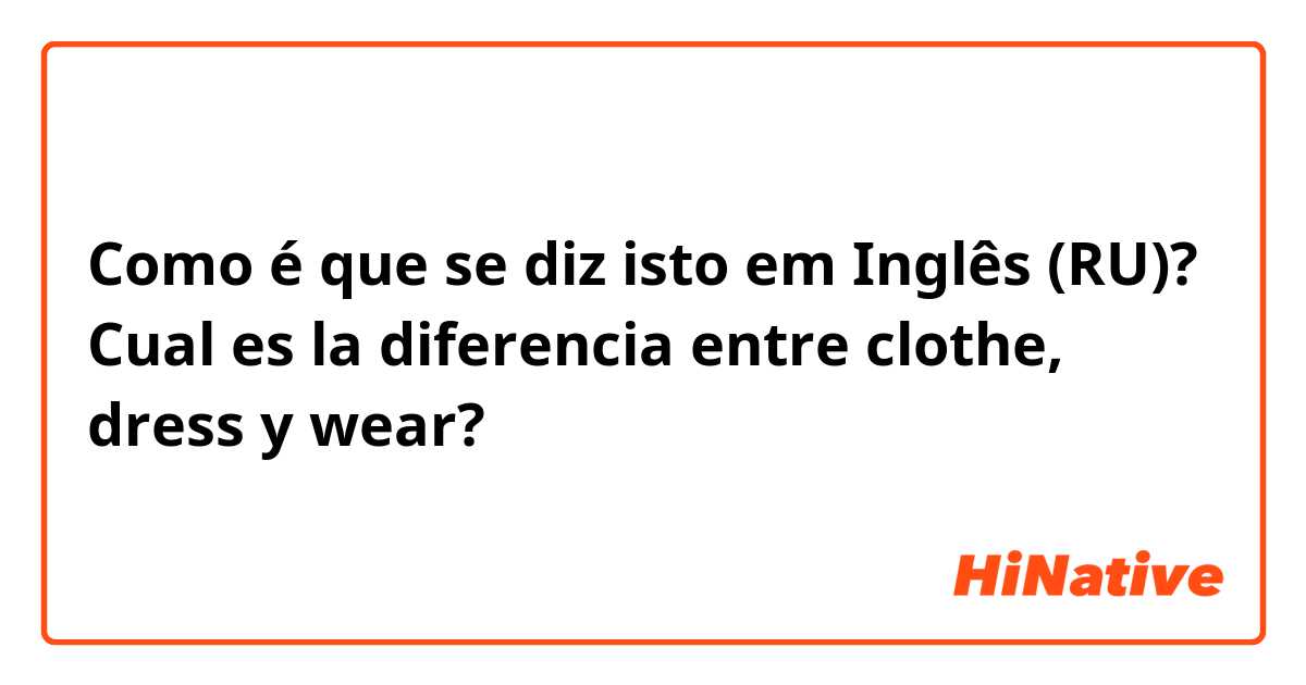 Como é que se diz isto em Inglês (RU)? Cual es la diferencia entre clothe, dress y wear?