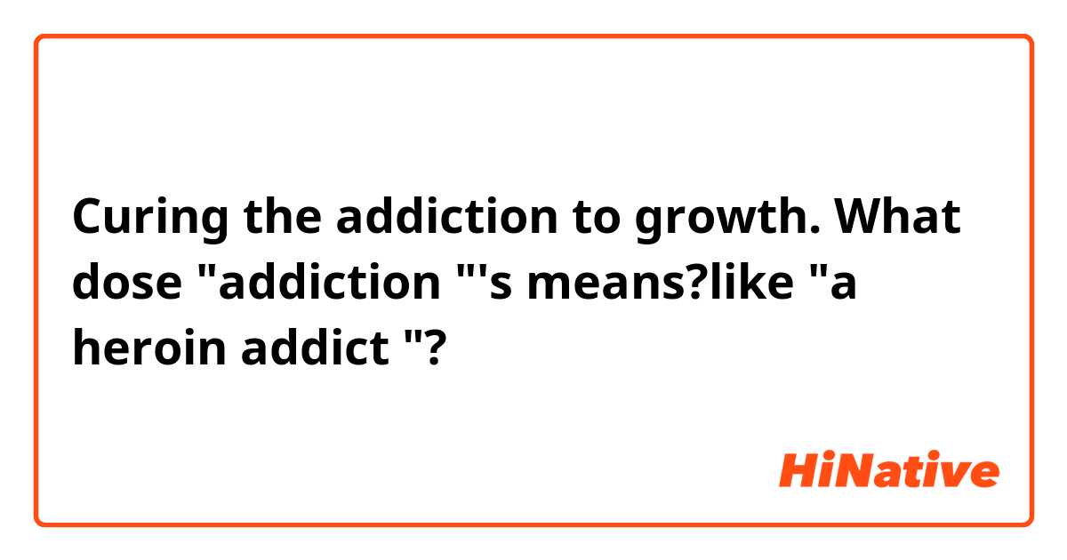 Curing the addiction to growth. What dose "addiction "'s means?like "a heroin addict "?