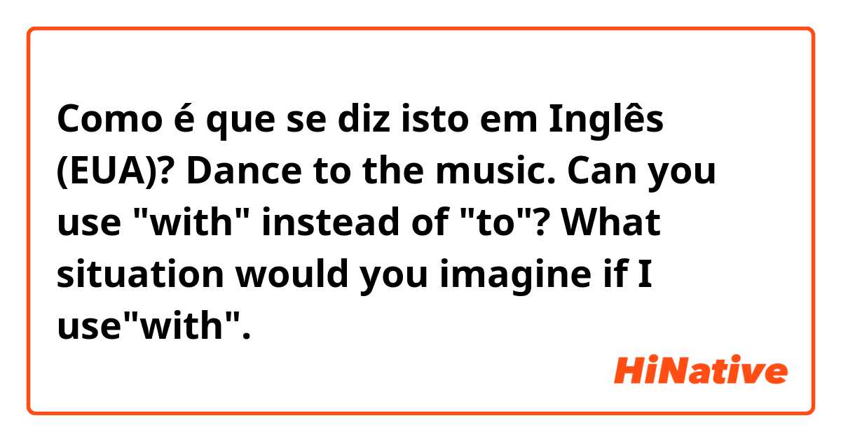 Como é que se diz isto em Inglês (EUA)? Dance to the music. 
Can you use "with" instead of "to"?
What situation would you imagine if I use"with". 