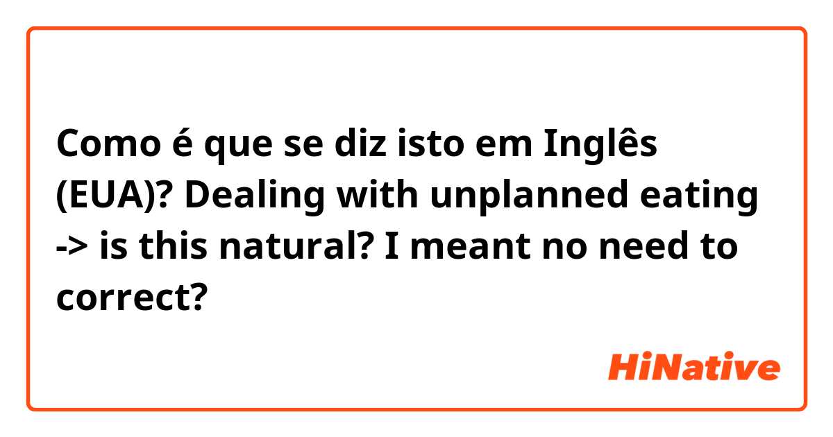 Como é que se diz isto em Inglês (EUA)? Dealing with unplanned eating -> is this natural? I meant no need to correct?