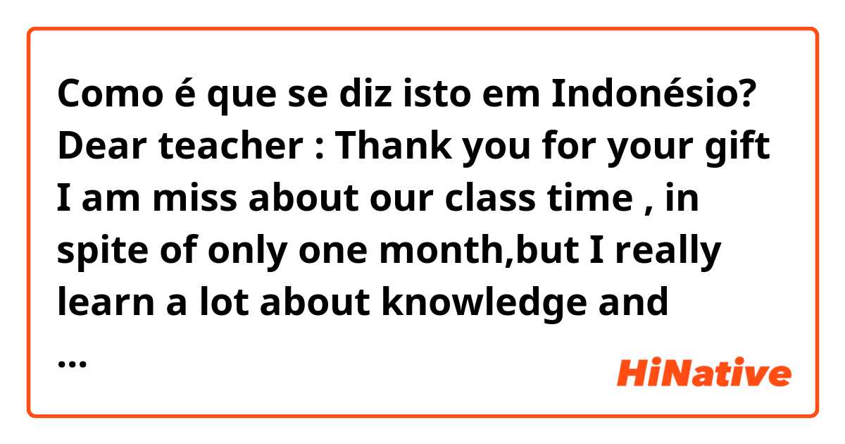 Como é que se diz isto em Indonésio? Dear teacher :
Thank you for your gift
I am miss about our class time , in spite of only one month,but I really learn a lot about knowledge and experience.