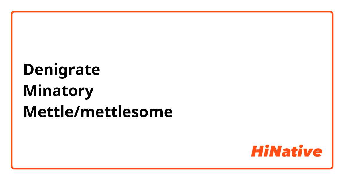 Denigrate
Minatory 
Mettle/mettlesome