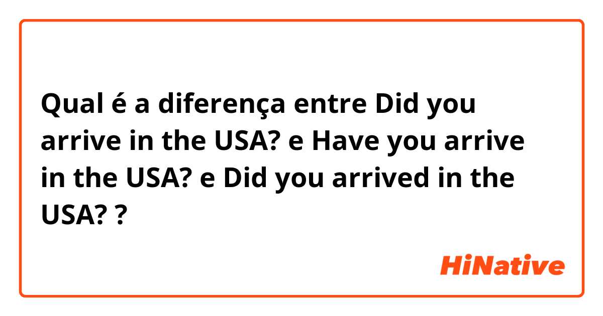 Qual é a diferença entre Did you arrive in the USA? e Have you arrive in the USA?  e Did you arrived in the USA? ?