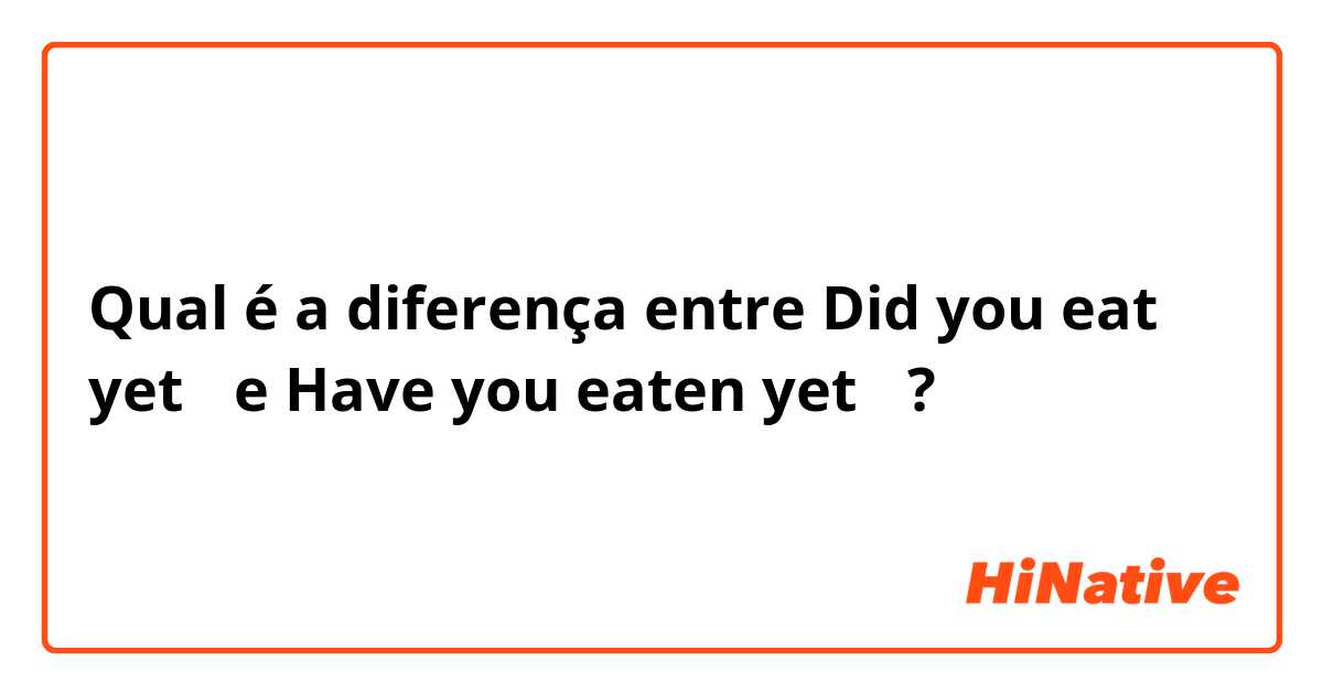 Qual é a diferença entre Did you eat yet？ e Have you eaten yet？ ?