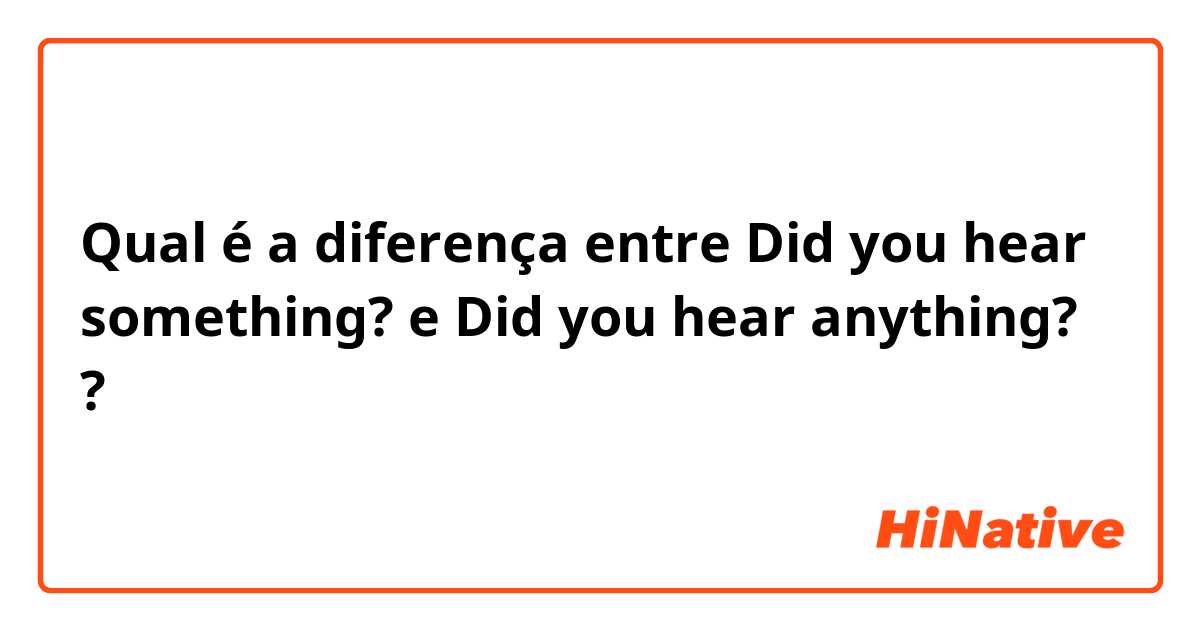 Qual é a diferença entre Did you hear something? e Did you hear anything? ?