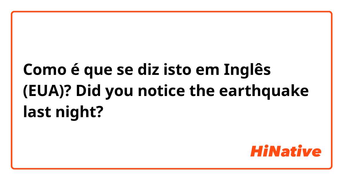 Como é que se diz isto em Inglês (EUA)? Did you notice the earthquake last night?