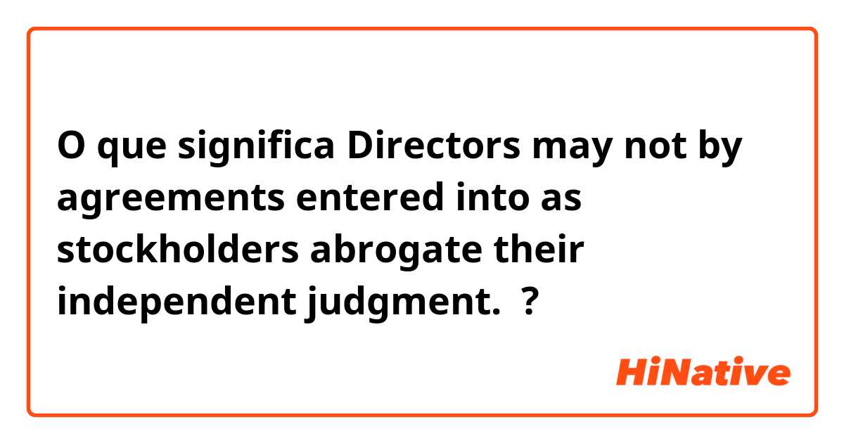 O que significa Directors may not by agreements entered into as stockholders abrogate their independent judgment. ?