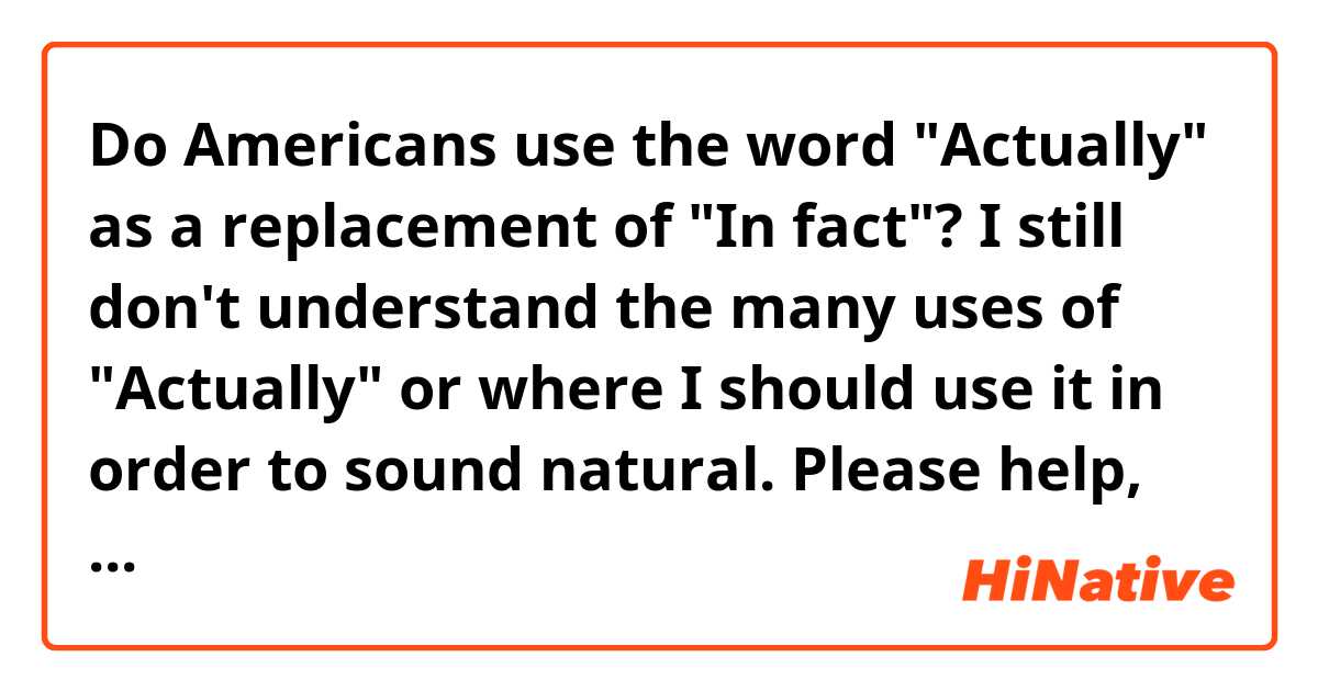Do Americans use the word "Actually" as a replacement of "In fact"? I still don't understand the many uses of "Actually" or where I should use it in order to sound natural. Please help, this is a huge question that I have regarding the way you normally speak.