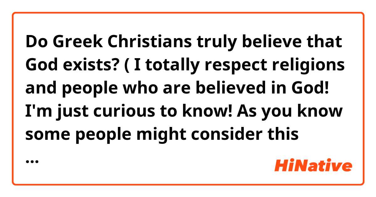 Do Greek Christians truly believe that God exists? 

( I totally respect religions and people who are believed in God! I'm just curious to know! As you know some people might consider this question is rude and embarrassing to ask so I have ever had a chance to tell anybody.)