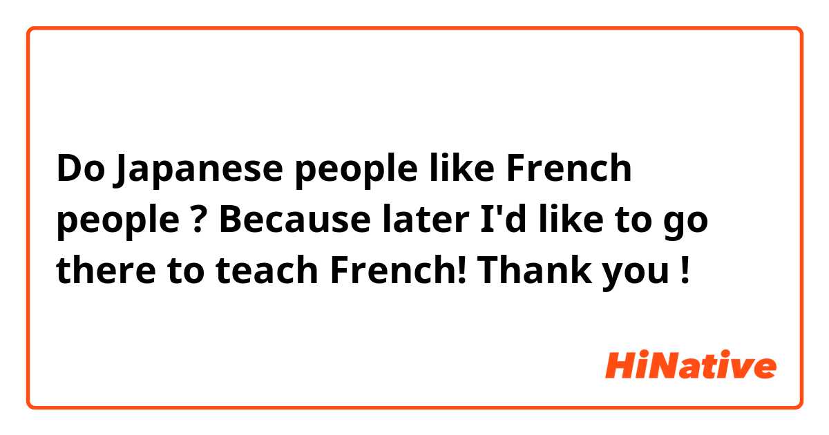 Do Japanese people like French people ? Because later I'd like to go there to teach French! Thank you ! 
