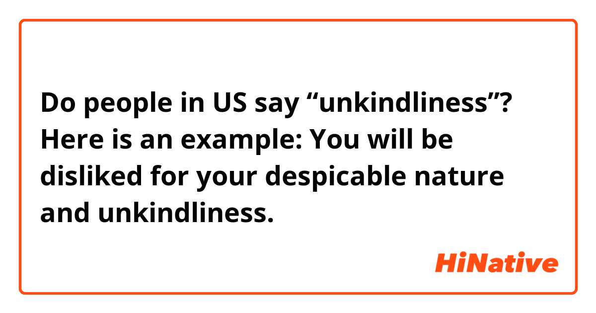 Do people in US say “unkindliness”? Here is an example: You will be disliked for your despicable nature and unkindliness. 