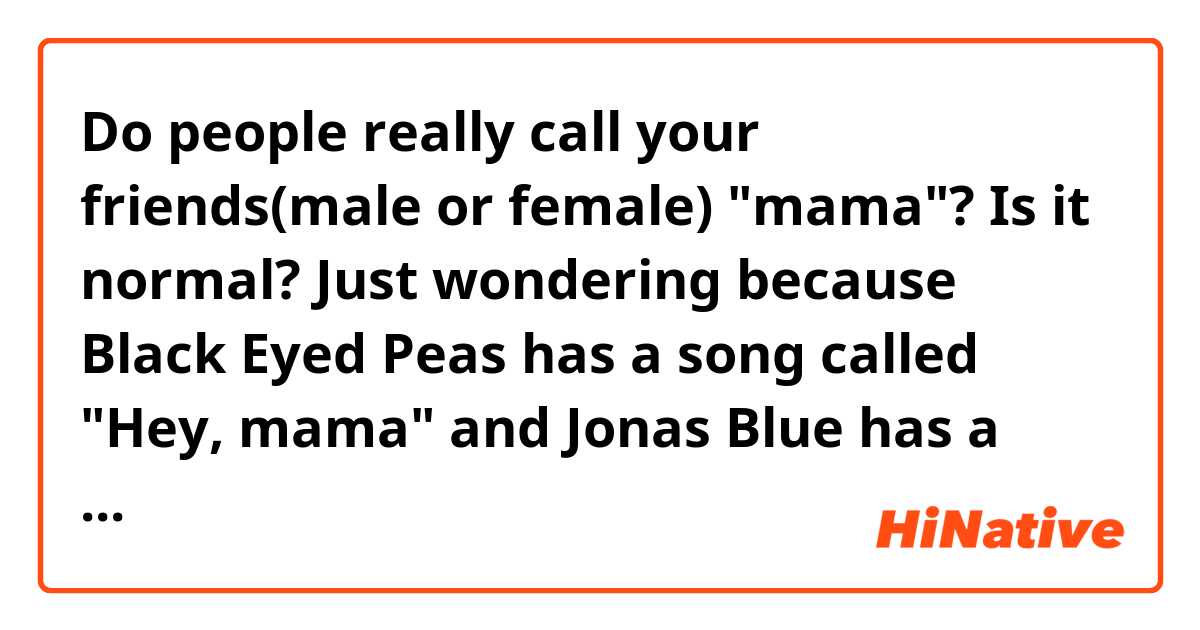 Do people really call your friends(male or female) "mama"? Is it normal?

Just wondering because Black Eyed Peas has a song called "Hey, mama" and Jonas Blue has a song called "mama" and so on...