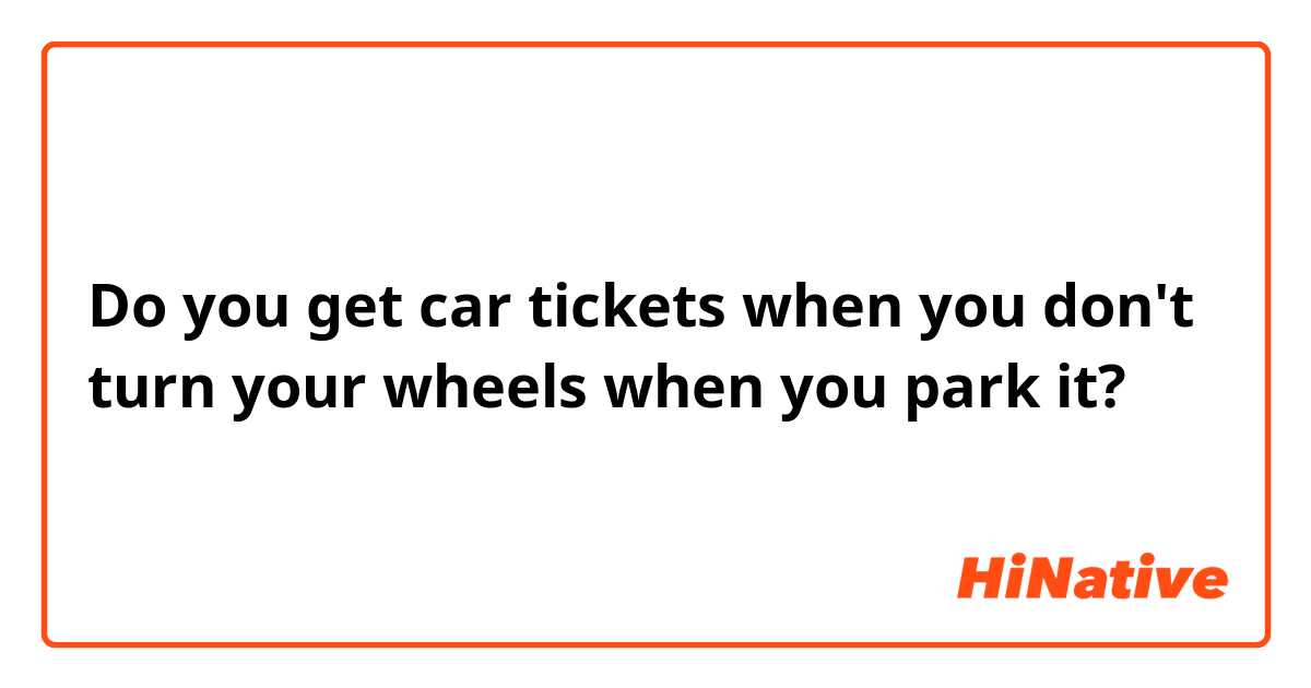 Do you get car tickets when you don't turn your wheels when you park it?