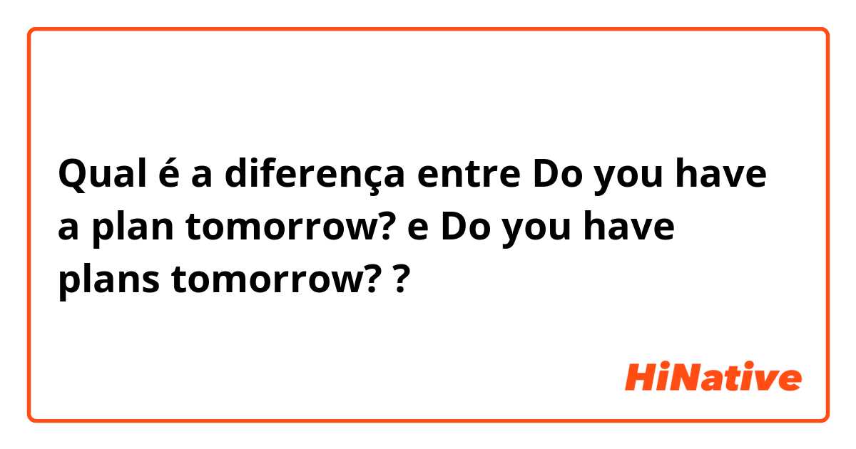 Qual é a diferença entre Do you have a plan tomorrow? e Do you have plans tomorrow? ?