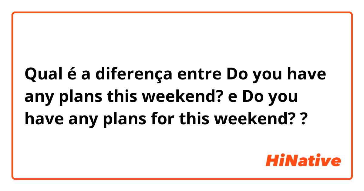 Qual é a diferença entre Do you have any plans this weekend? e Do you have any plans for this weekend? ?