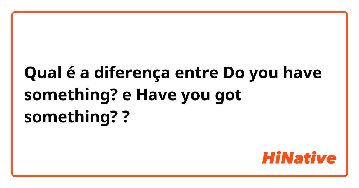 Qual é a diferença entre Do you have something? e Have you got something? ?