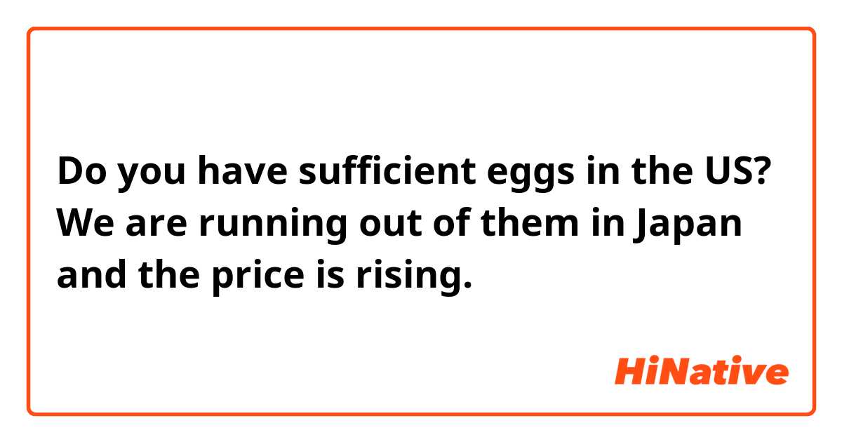 Do you have sufficient eggs in the US? We are running out of them in Japan and the price is rising.