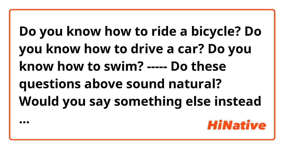 Do you know how to ride a bicycle? 

Do you know how to drive a car? 

Do you know how to swim?
-----
Do these questions above sound natural? 
Would you say something else instead of them or is that okay?