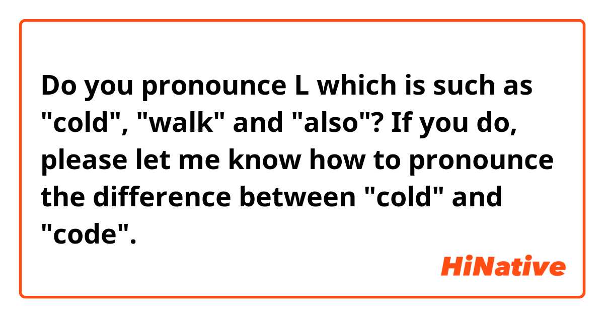 Do you pronounce L which is such as "cold", "walk" and "also"? If you do, please let me know how to pronounce the difference between "cold" and "code".
