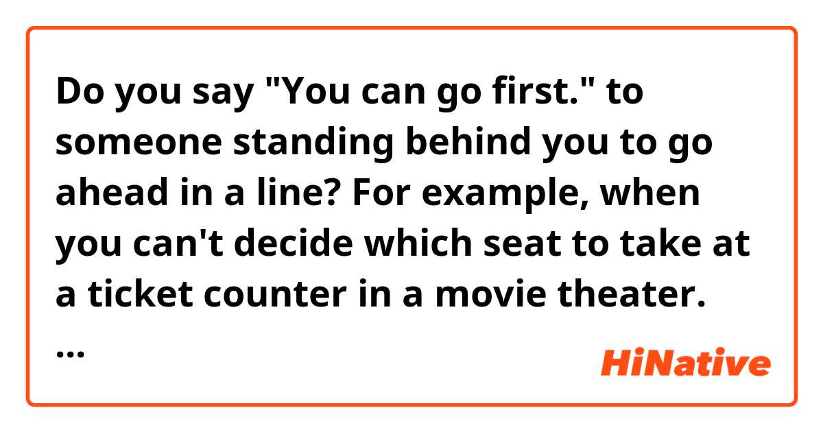 Do you say "You can go first." to someone standing behind you to go ahead in a line?  For example, when you can't decide which seat to take at a ticket counter in a movie theater.
Or what would you say instead?