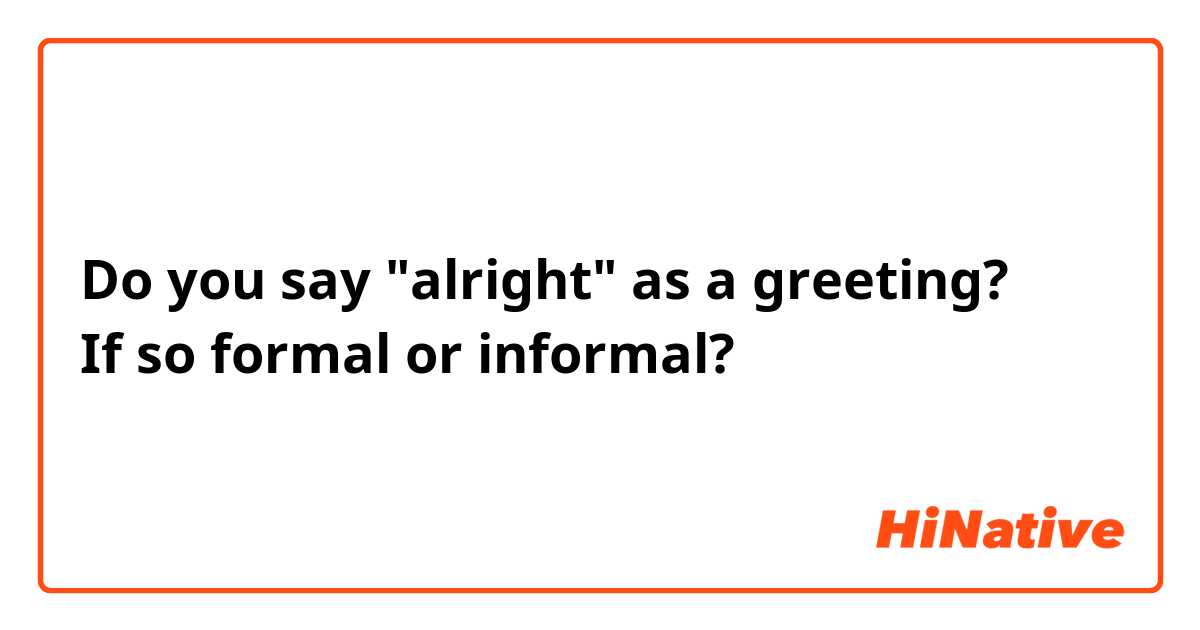 Do you say "alright" as a greeting?
If so formal or informal?