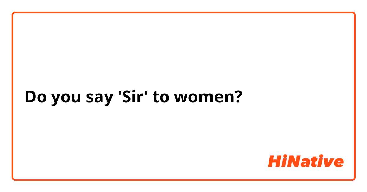 Do you say 'Sir' to women?