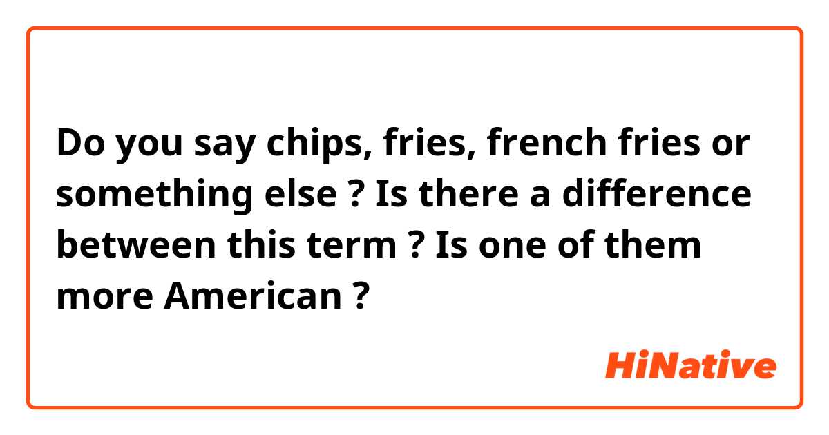 Do you say chips, fries, french fries or something else ? 
Is there a difference between this term ?
Is one of them more American ?