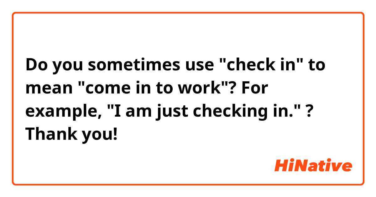Do you sometimes use "check in" to mean "come in to work"? For example, "I am  just checking in." ? Thank you!