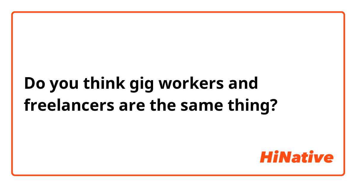 Do you think gig workers and freelancers are the same thing?