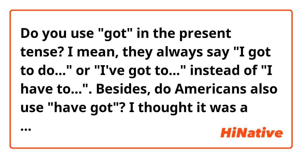 Do you use "got" in the present tense? I mean, they always say "I got to do..." or "I've got to..." instead of "I have to...". Besides, do Americans also use "have got"? I thought it was a British thing