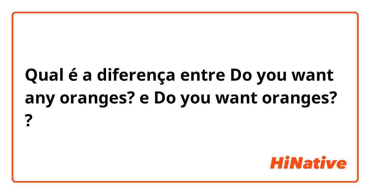 Qual é a diferença entre Do you want any oranges? e Do you want oranges? ?