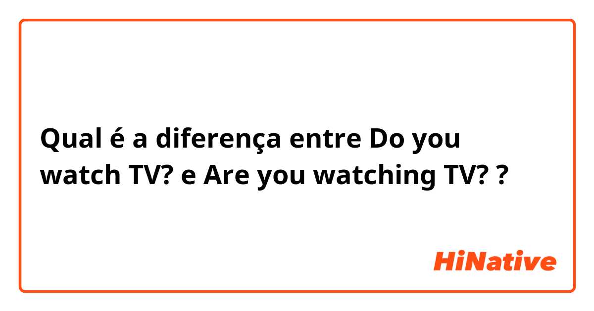 Qual é a diferença entre Do you watch TV? e Are you watching TV? ?