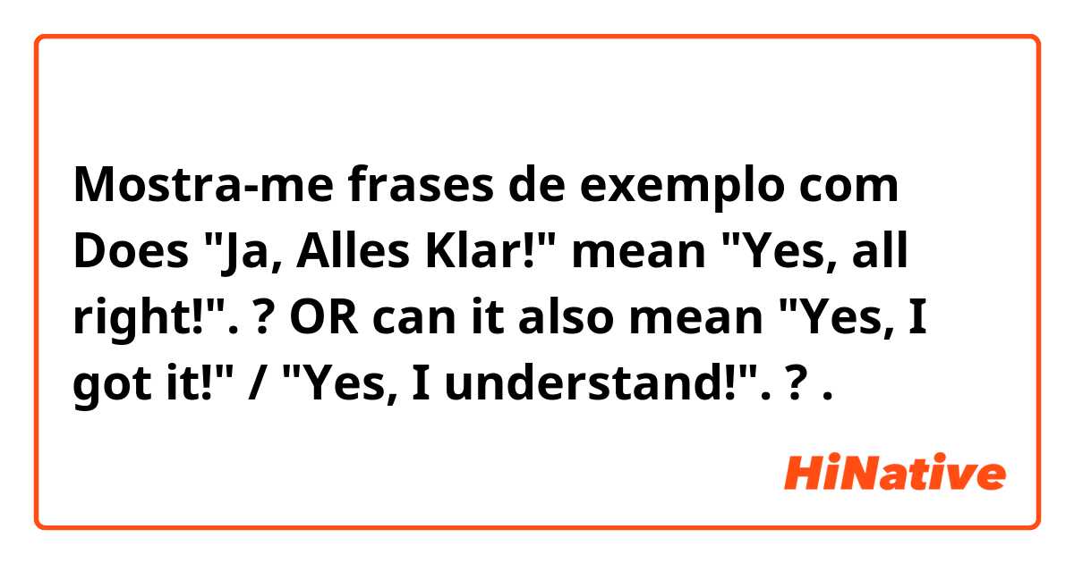 Mostra-me frases de exemplo com Does "Ja, Alles Klar!" mean "Yes, all right!". ?
OR
can it also mean "Yes, I got it!" / "Yes, I understand!".  ?.