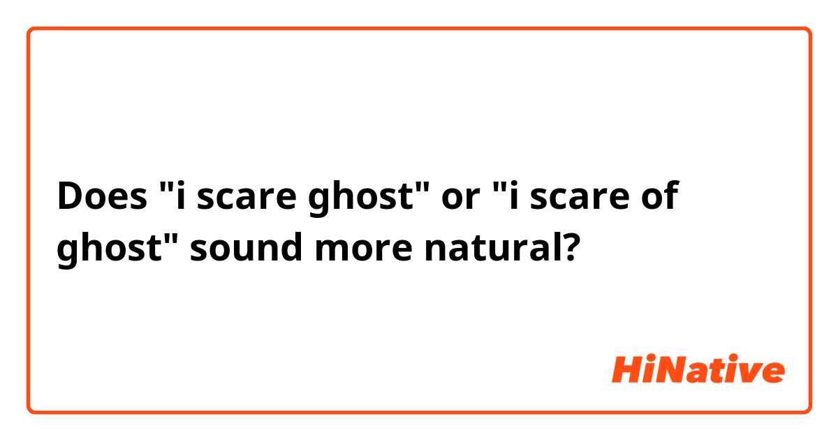 Does "i scare ghost" or "i scare of ghost" sound more natural?