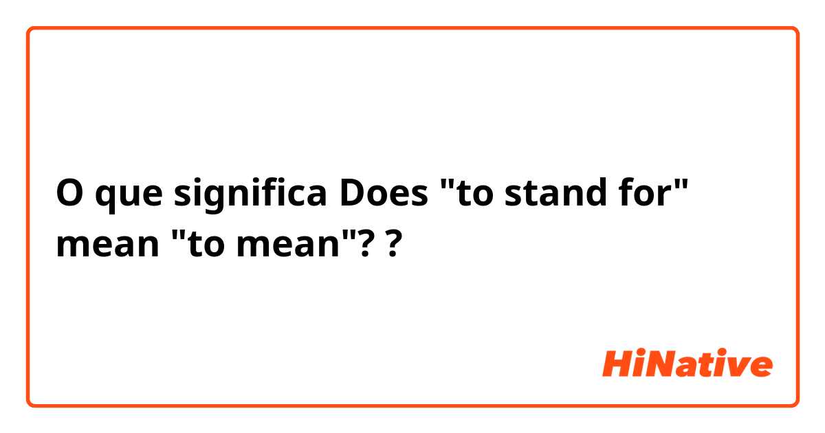 O que significa Does "to stand for" mean "to mean"? ?