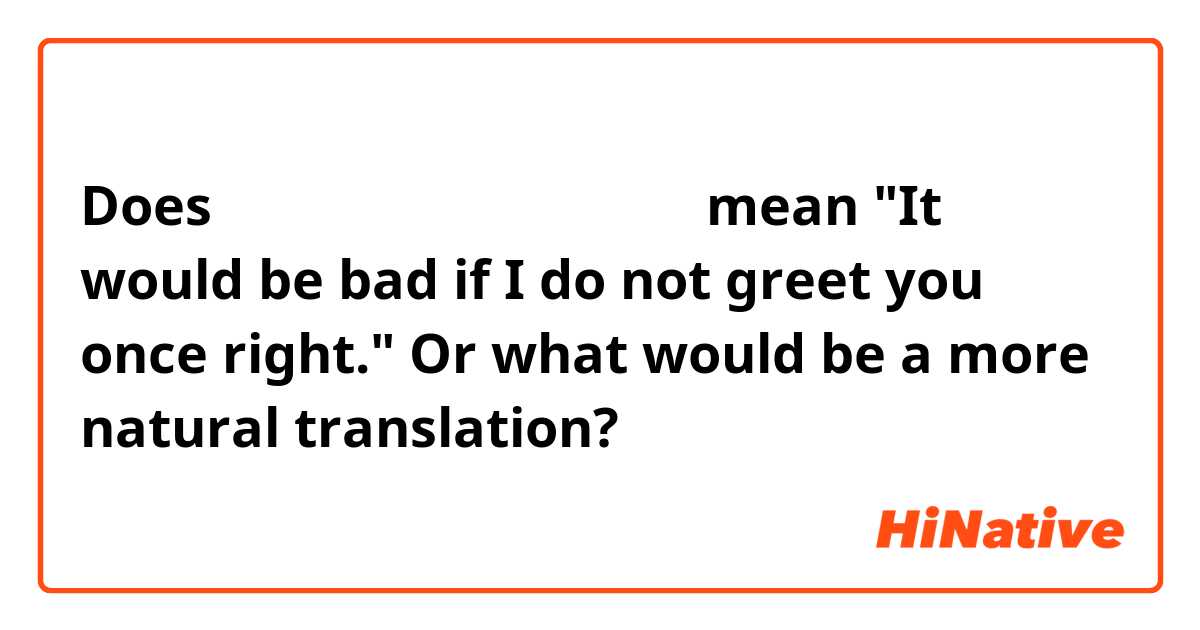 Does 「一応、挨拶しておかなきゃな」mean "It would be bad if I do not greet you once right." Or what would be a more natural translation? 