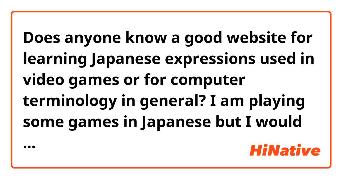 Does anyone know a good website for learning Japanese expressions used in video games or for computer terminology in general? I am playing some games in Japanese but I would like to broaden my vocabulary and it seems to me that the websites I've seen are scarce with that kind of terminology and, not to mention, examples. Also, when I'm searching for a specific expression, I can't play a game until I find it, it could take me days. :') 
Thank you in advance!