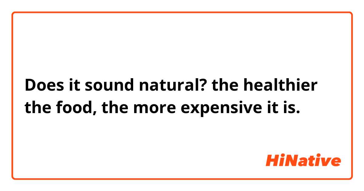 Does it sound natural?

the healthier the food, the more expensive it is.