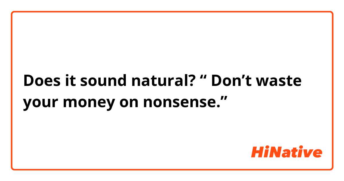 Does it sound natural?
“ Don’t waste your money on nonsense.”