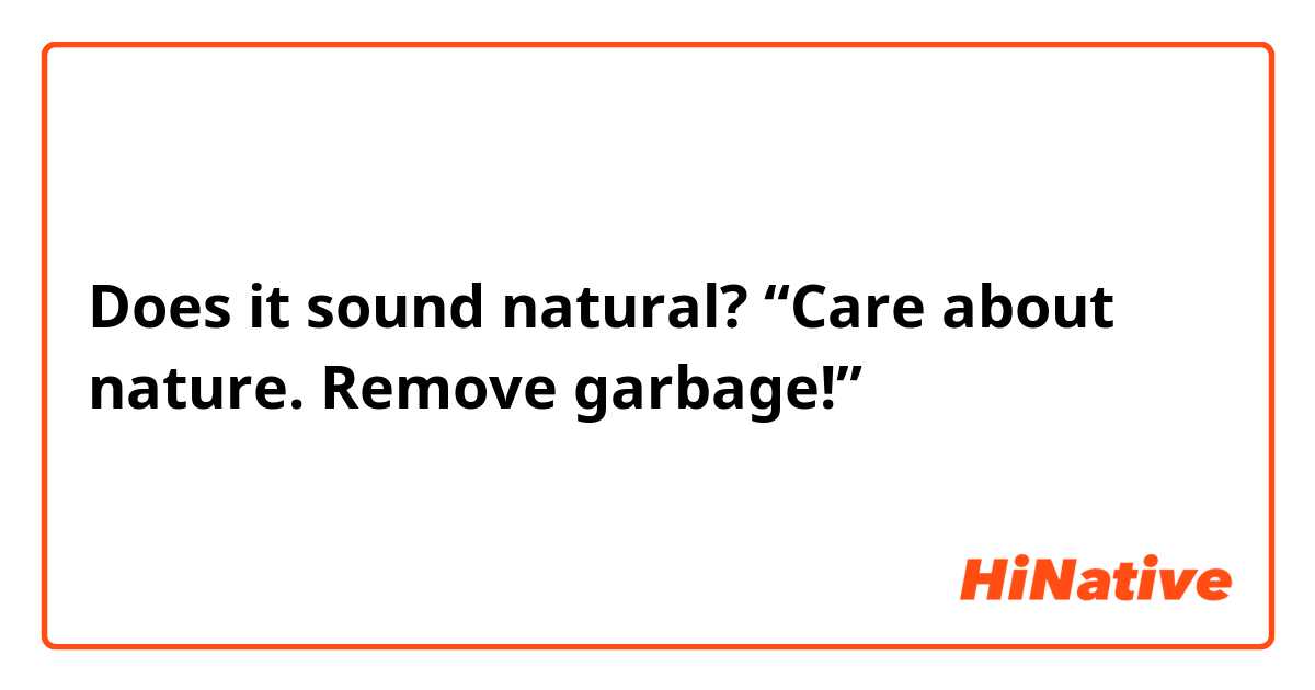 Does it sound natural?
“Care about nature. Remove garbage!”