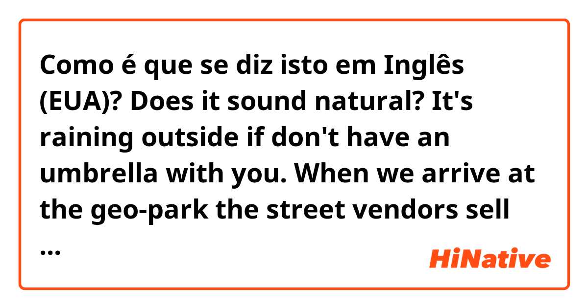 Como é que se diz isto em Inglês (EUA)? Does it sound natural? 
It's raining outside if don't have an umbrella with you. When we arrive at the geo-park the street vendors sell raincoat $ 30  NT and umbrella $ 100 NT.