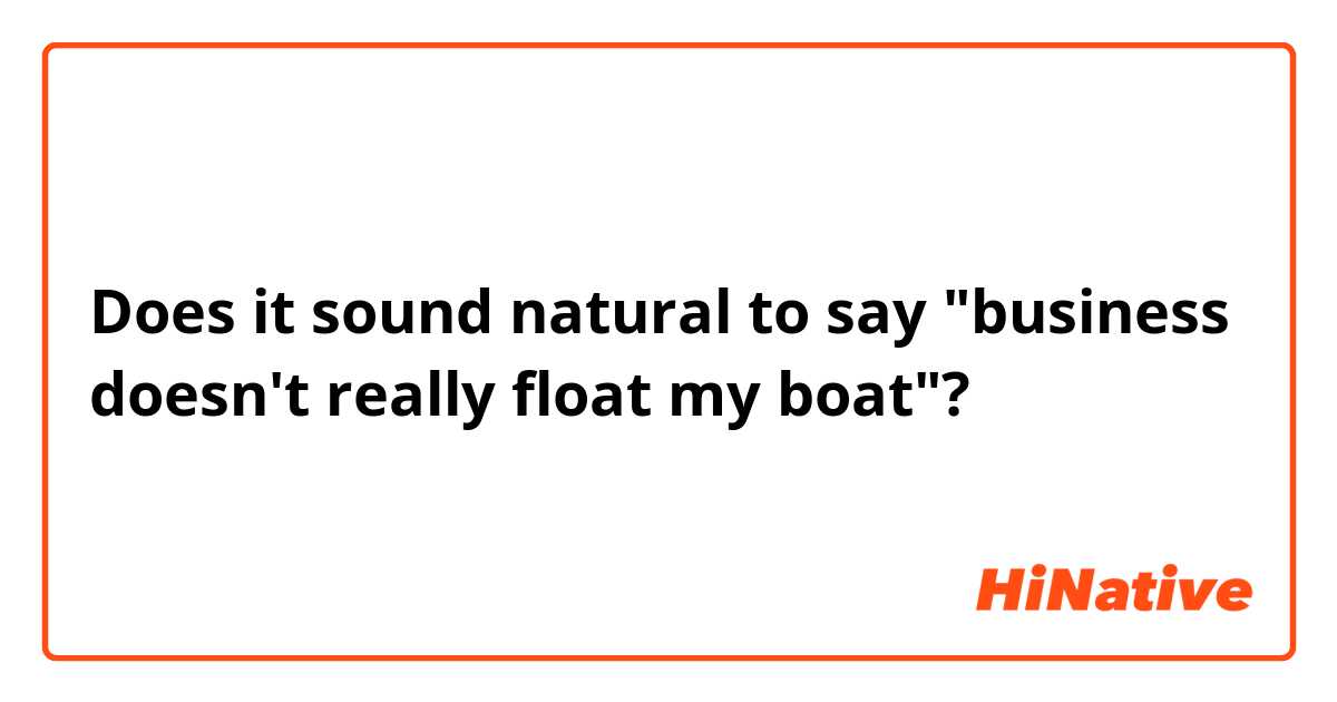 Does it sound natural to say "business doesn't really float my boat"?