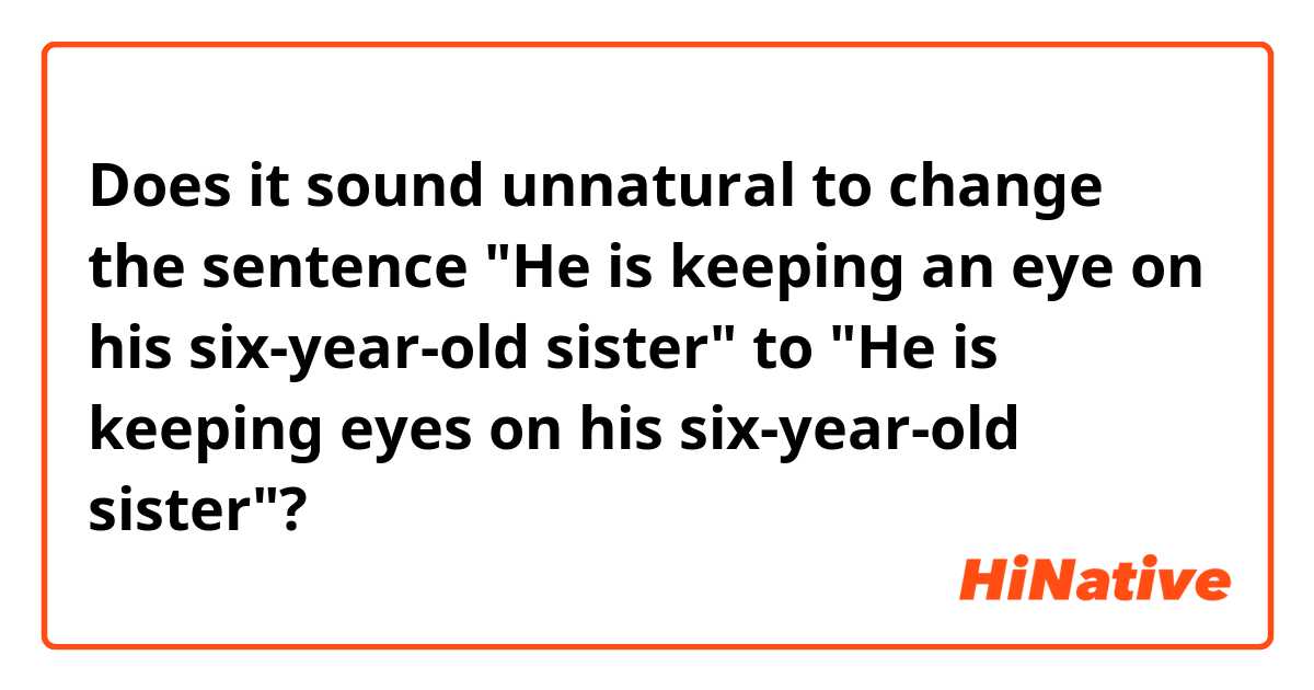 Does it sound unnatural to change the sentence "He is keeping an eye on his six-year-old sister" to "He is keeping eyes on his six-year-old sister"?